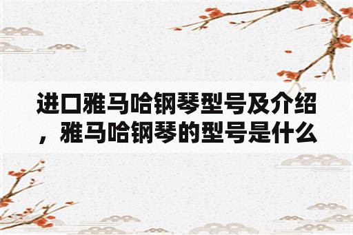 进口雅马哈钢琴型号及介绍，雅马哈钢琴的型号是什么意思？