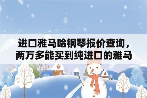 进口雅马哈钢琴报价查询，两万多能买到纯进口的雅马哈钢琴吗？