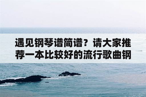 遇见钢琴谱简谱？请大家推荐一本比较好的流行歌曲钢琴曲谱书？