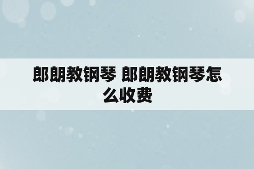 郎朗教钢琴 郎朗教钢琴怎么收费