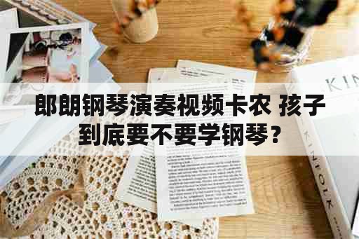 郎朗钢琴演奏视频卡农 孩子到底要不要学钢琴？