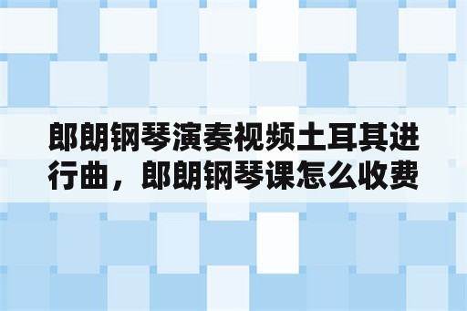 郎朗钢琴演奏视频土耳其进行曲，郎朗钢琴课怎么收费？