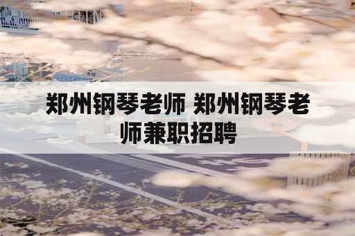 郑州钢琴老师 郑州钢琴老师兼职招聘