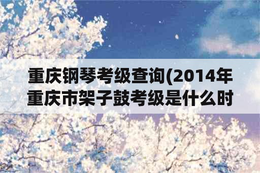 重庆钢琴考级查询(2014年重庆市架子鼓考级是什么时候？)