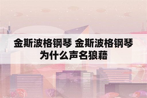 金斯波格钢琴 金斯波格钢琴为什么声名狼藉