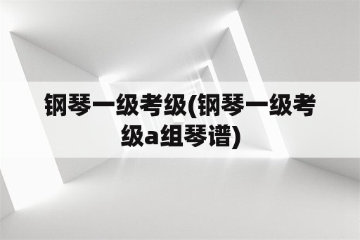 钢琴一级考级(钢琴一级考级a组琴谱)