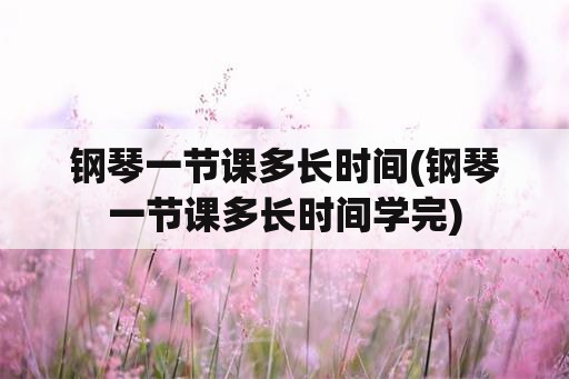 钢琴一节课多长时间(钢琴一节课多长时间学完)