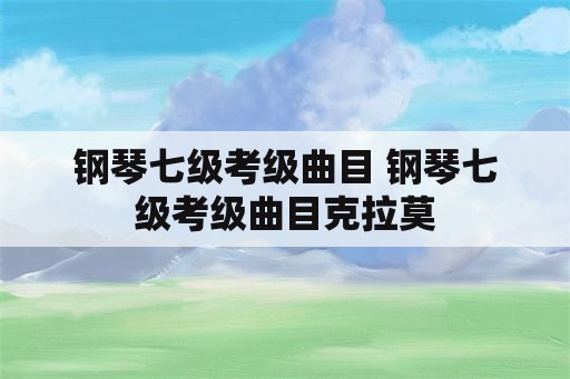 钢琴七级考级曲目 钢琴七级考级曲目克拉莫