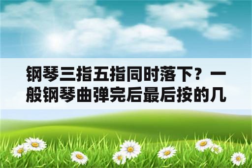 钢琴三指五指同时落下？一般钢琴曲弹完后最后按的几个键是什么键？