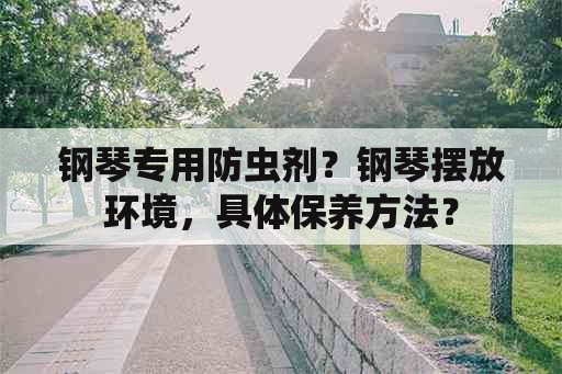 钢琴专用防虫剂？钢琴摆放环境，具体保养方法？