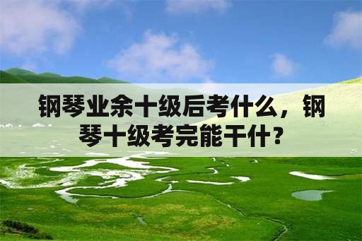 钢琴业余十级后考什么，钢琴十级考完能干什？