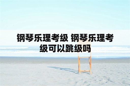 钢琴乐理考级 钢琴乐理考级可以跳级吗