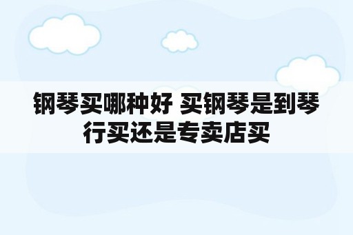 钢琴买哪种好 买钢琴是到琴行买还是专卖店买