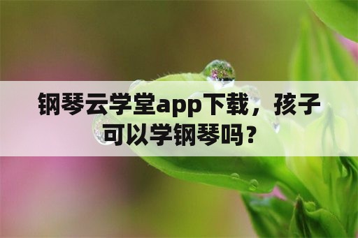 钢琴云学堂app下载，孩子可以学钢琴吗？