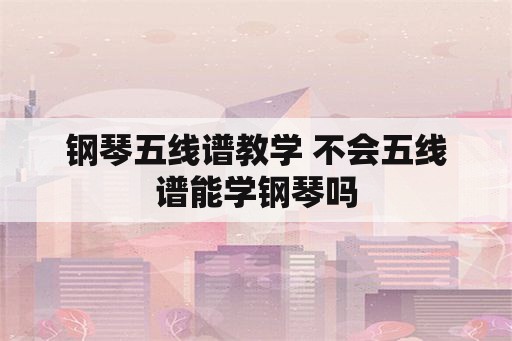 钢琴五线谱教学 不会五线谱能学钢琴吗