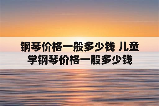 钢琴价格一般多少钱 儿童学钢琴价格一般多少钱