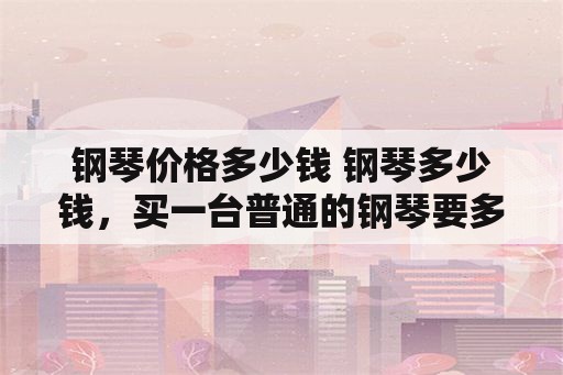 钢琴价格多少钱 钢琴多少钱，买一台普通的钢琴要多少钱？