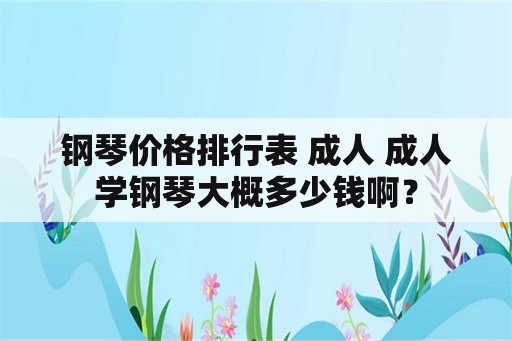 钢琴价格排行表 成人 成人学钢琴大概多少钱啊？