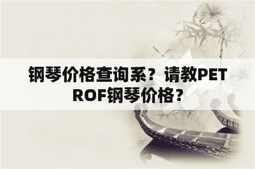 钢琴价格查询系？请教PETROF钢琴价格？