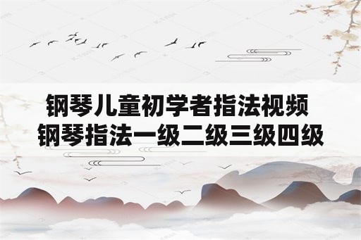 钢琴儿童初学者指法视频 钢琴指法一级二级三级四级分别是什么？