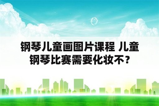 钢琴儿童画图片课程 儿童钢琴比赛需要化妆不？