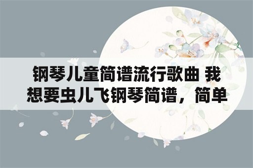 钢琴儿童简谱流行歌曲 我想要虫儿飞钢琴简谱，简单一点的，谢谢哦？