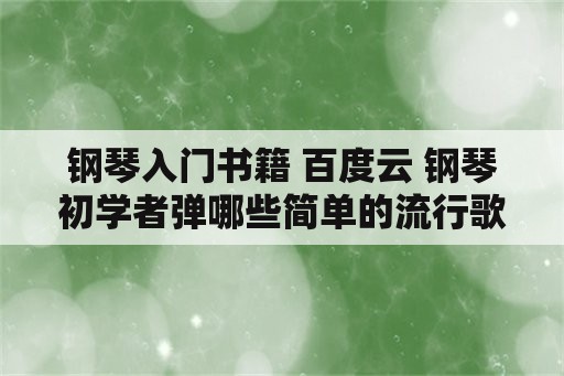 钢琴入门书籍 百度云 钢琴初学者弹哪些简单的流行歌曲比较合适？