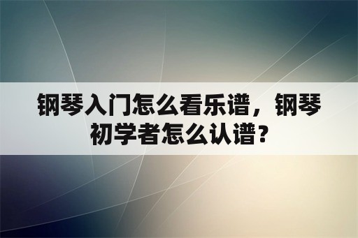 钢琴入门怎么看乐谱，钢琴初学者怎么认谱？