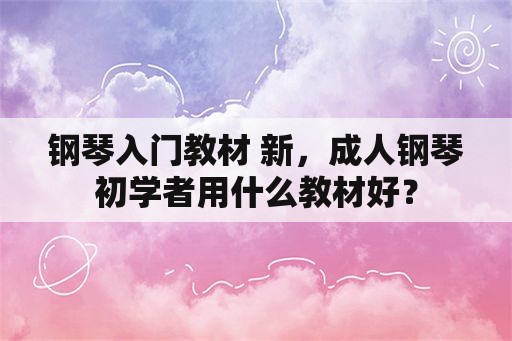 钢琴入门教材 新，成人钢琴初学者用什么教材好？