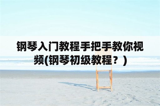 钢琴入门教程手把手教你视频(钢琴初级教程？)