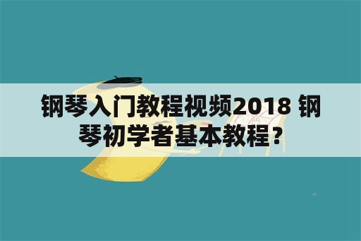 钢琴入门教程视频2018 钢琴初学者基本教程？