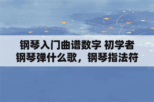 钢琴入门曲谱数字 初学者钢琴弹什么歌，钢琴指法符号？