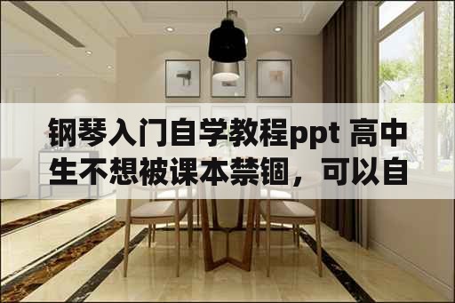 钢琴入门自学教程ppt 高中生不想被课本禁锢，可以自学些什么？