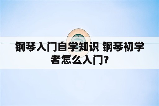 钢琴入门自学知识 钢琴初学者怎么入门？