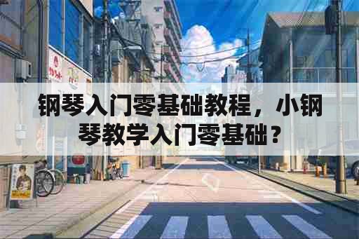 钢琴入门零基础教程，小钢琴教学入门零基础？