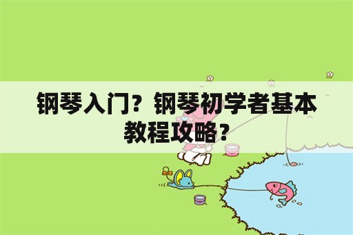 钢琴入门？钢琴初学者基本教程攻略？