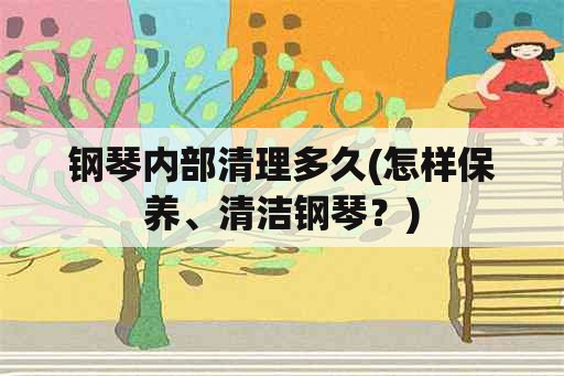 钢琴内部清理多久(怎样保养、清洁钢琴？)