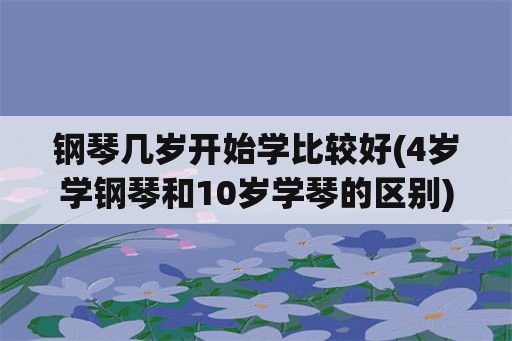 钢琴几岁开始学比较好(4岁学钢琴和10岁学琴的区别)