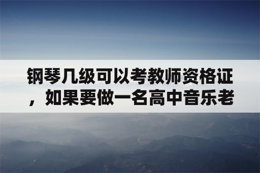 钢琴几级可以考教师资格证，如果要做一名高中音乐老师，钢琴要几级？