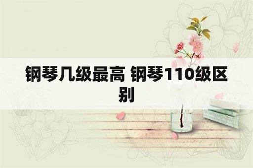 钢琴几级最高 钢琴110级区别