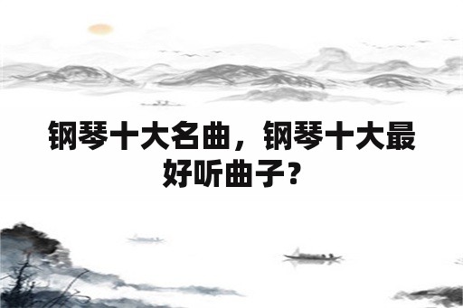 钢琴十大名曲，钢琴十大最好听曲子？