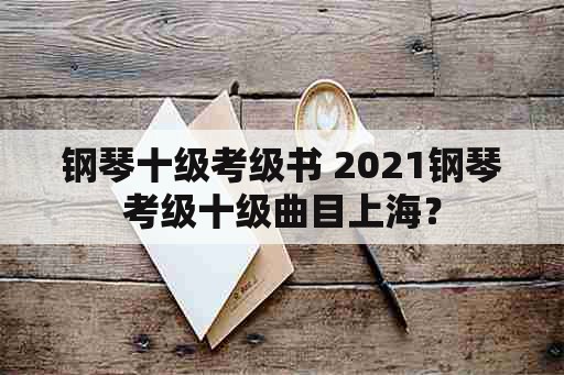 钢琴十级考级书 2021钢琴考级十级曲目上海？