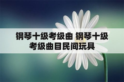 钢琴十级考级曲 钢琴十级考级曲目民间玩具