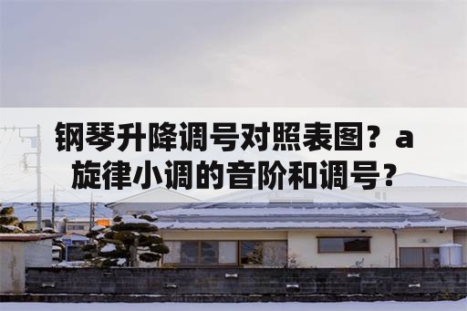 钢琴升降调号对照表图？a旋律小调的音阶和调号？