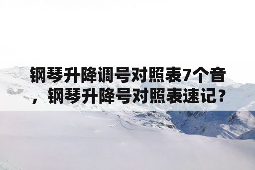 钢琴升降调号对照表7个音，钢琴升降号对照表速记？