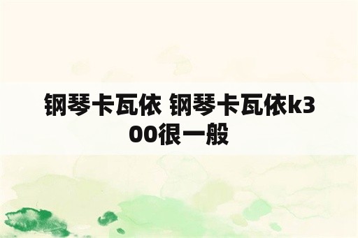 钢琴卡瓦依 钢琴卡瓦依k300很一般