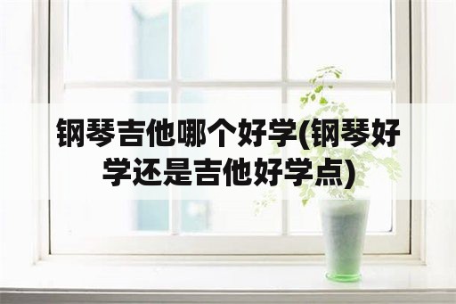 钢琴吉他哪个好学(钢琴好学还是吉他好学点)