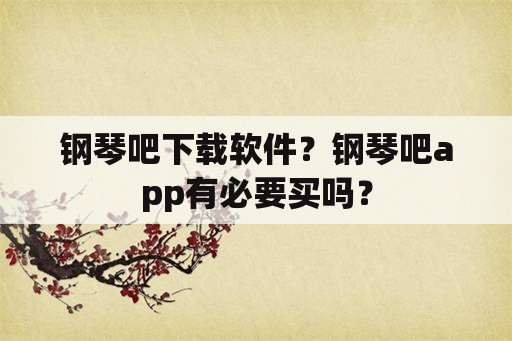 钢琴吧下载软件？钢琴吧app有必要买吗？