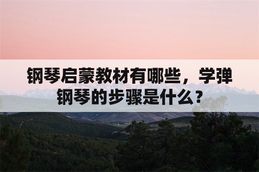 钢琴启蒙教材有哪些，学弹钢琴的步骤是什么？