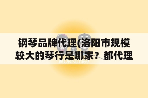 钢琴品牌代理(洛阳市规模较大的琴行是哪家？都代理什么品牌钢琴？)